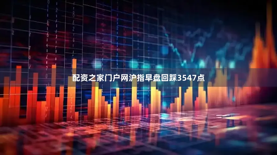 配资之家门户网沪指早盘回踩3547点