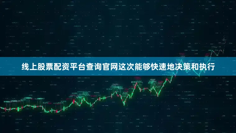 线上股票配资平台查询官网这次能够快速地决策和执行
