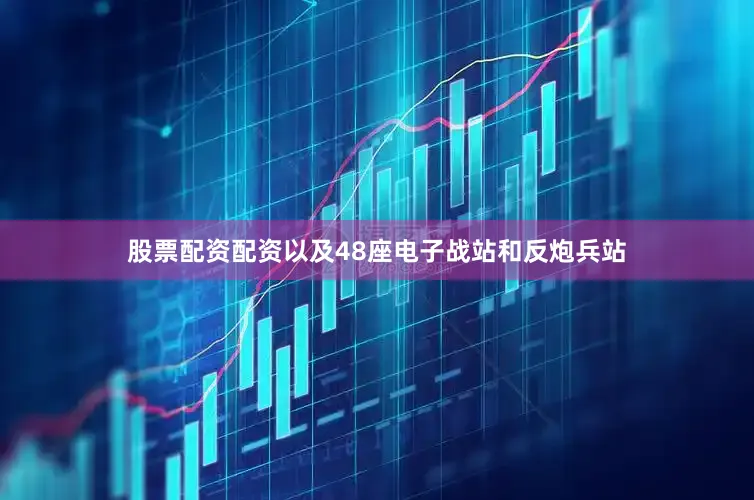 股票配资配资以及48座电子战站和反炮兵站