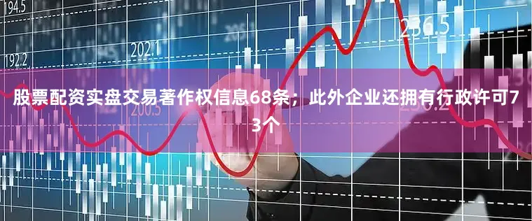 股票配资实盘交易著作权信息68条；此外企业还拥有行政许可73个
