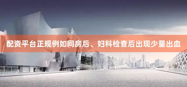 配资平台正规例如同房后、妇科检查后出现少量出血