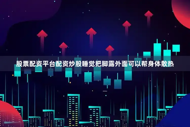 股票配资平台配资炒股睡觉把脚露外面可以帮身体散热