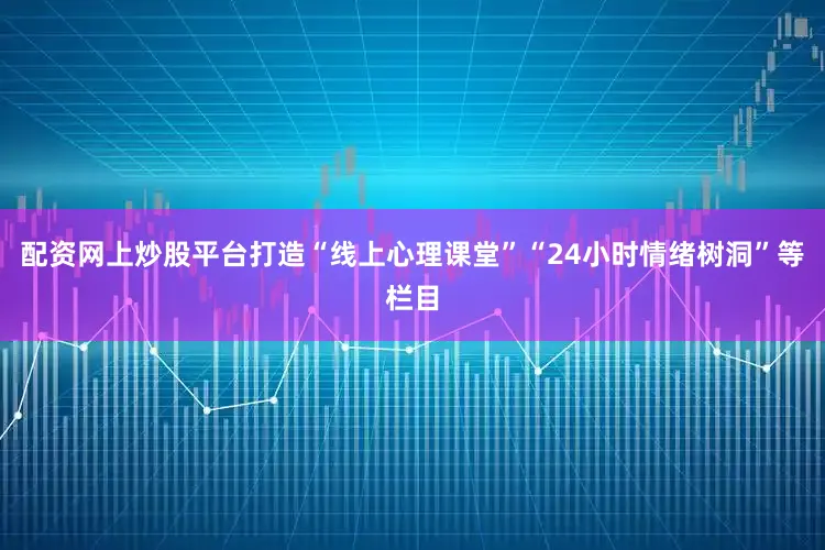 配资网上炒股平台打造“线上心理课堂”“24小时情绪树洞”等栏目