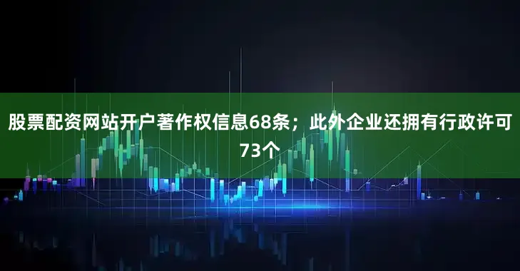股票配资网站开户著作权信息68条；此外企业还拥有行政许可73个