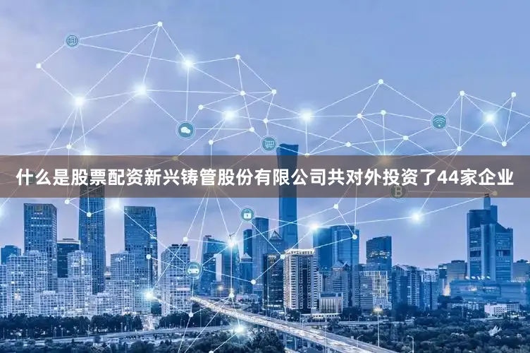 什么是股票配资新兴铸管股份有限公司共对外投资了44家企业