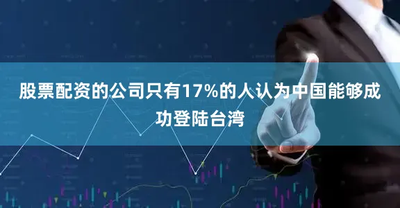 股票配资的公司只有17%的人认为中国能够成功登陆台湾