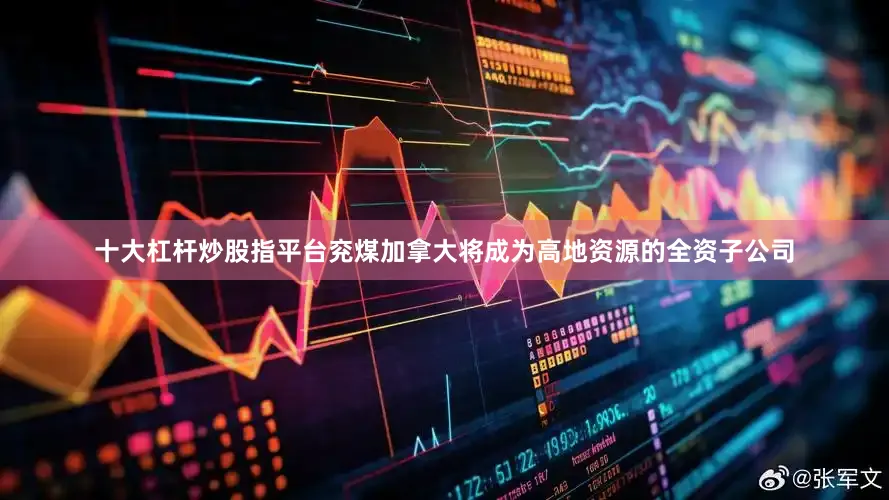十大杠杆炒股指平台兖煤加拿大将成为高地资源的全资子公司