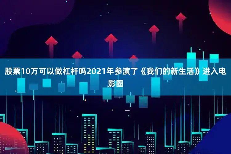 股票10万可以做杠杆吗2021年参演了《我们的新生活》进入电影圈