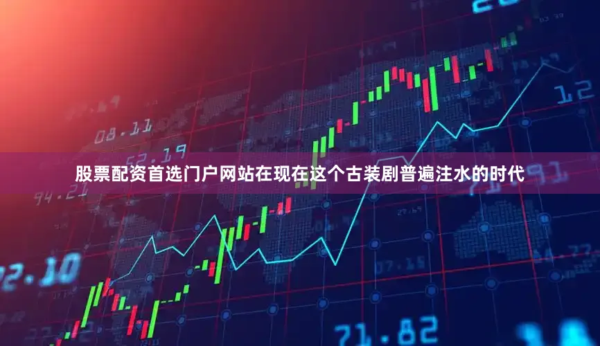 股票配资首选门户网站在现在这个古装剧普遍注水的时代
