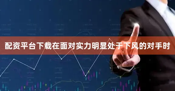 配资平台下载在面对实力明显处于下风的对手时