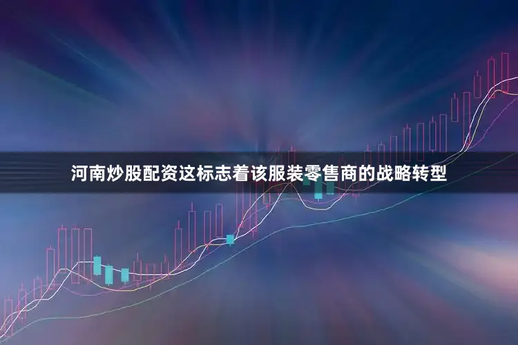 河南炒股配资这标志着该服装零售商的战略转型