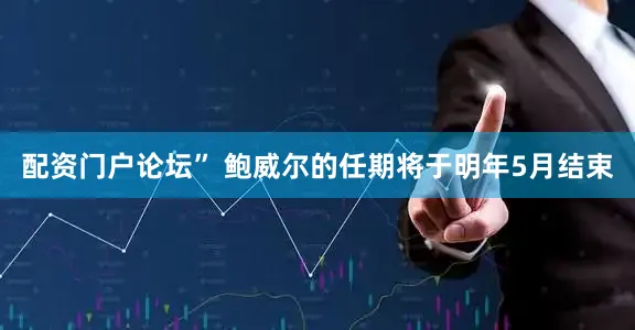 配资门户论坛” 鲍威尔的任期将于明年5月结束