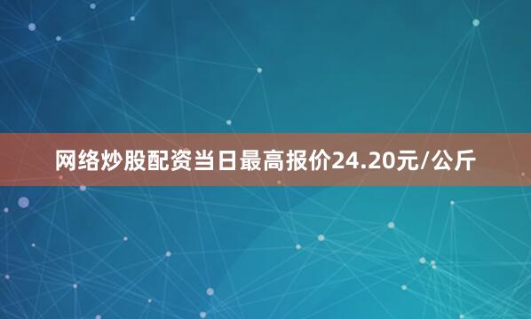 网络炒股配资当日最高报价24.20元/公斤