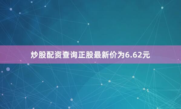 炒股配资查询正股最新价为6.62元