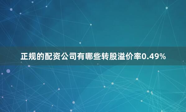 正规的配资公司有哪些转股溢价率0.49%