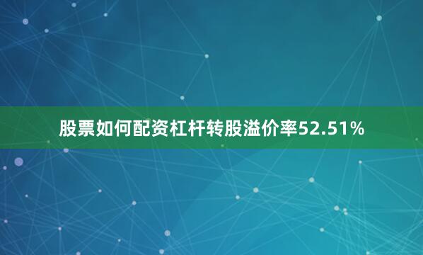 股票如何配资杠杆转股溢价率52.51%
