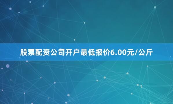 股票配资公司开户最低报价6.00元/公斤
