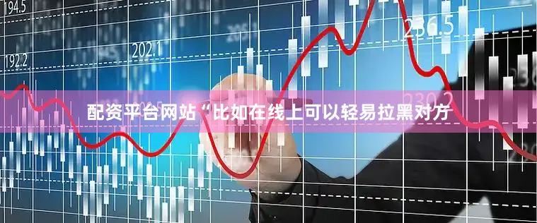 配资平台网站“比如在线上可以轻易拉黑对方