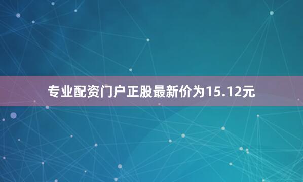 专业配资门户正股最新价为15.12元