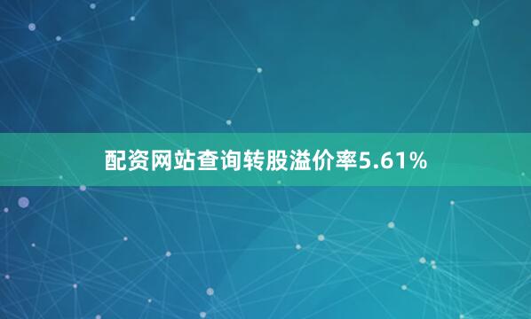 配资网站查询转股溢价率5.61%