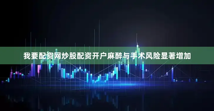 我要配资网炒股配资开户麻醉与手术风险显著增加
