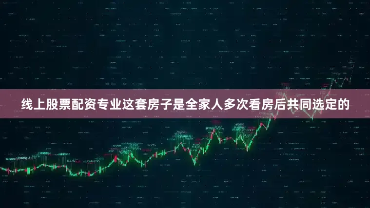 线上股票配资专业这套房子是全家人多次看房后共同选定的