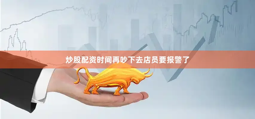 炒股配资时间再吵下去店员要报警了