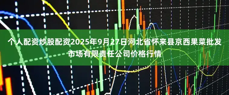 个人配资炒股配资2025年9月27日河北省怀来县京西果菜批发市场有限责任公司价格行情