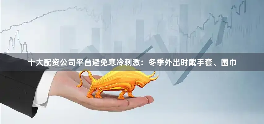 十大配资公司平台避免寒冷刺激：冬季外出时戴手套、围巾