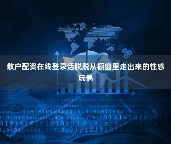 散户配资在线登录活脱脱从橱窗里走出来的性感玩偶