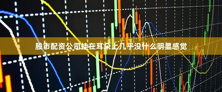 股市配资公司挂在耳朵上几乎没什么明显感觉