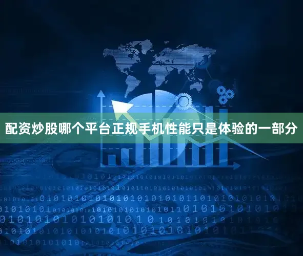 配资炒股哪个平台正规手机性能只是体验的一部分