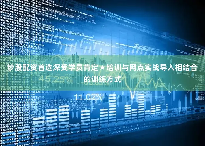 炒股配资首选深受学员肯定★培训与网点实战导入相结合的训练方式