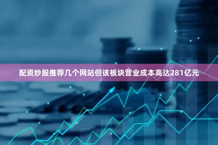 配资炒股推荐几个网站但该板块营业成本高达281亿元