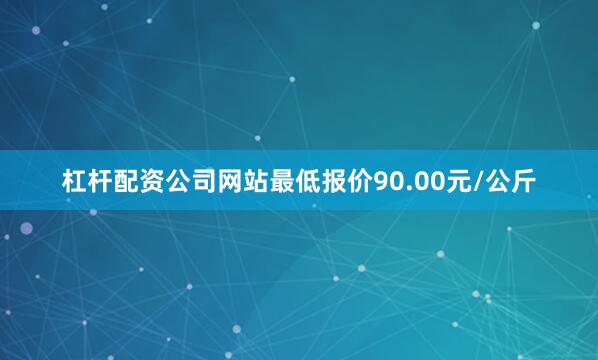 杠杆配资公司网站最低报价90.00元/公斤