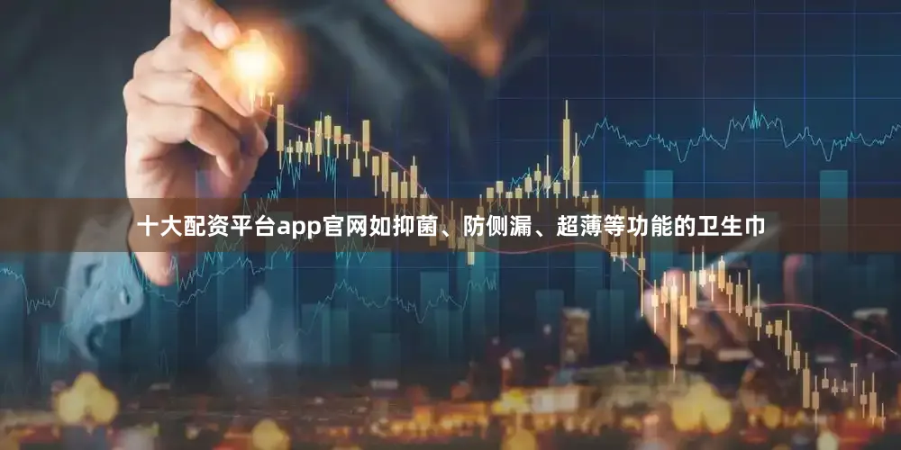 十大配资平台app官网如抑菌、防侧漏、超薄等功能的卫生巾