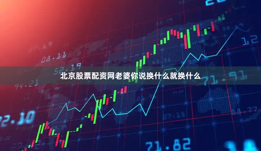 北京股票配资网老婆你说换什么就换什么