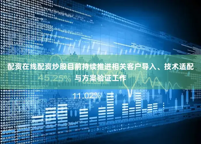 配资在线配资炒股目前持续推进相关客户导入、技术适配与方案验证工作