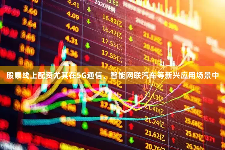 股票线上配资尤其在5G通信、智能网联汽车等新兴应用场景中