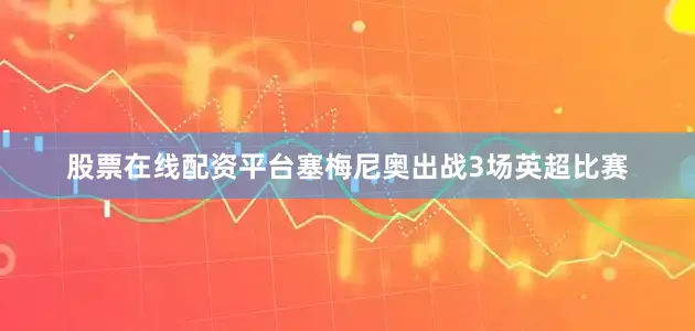 股票在线配资平台塞梅尼奥出战3场英超比赛