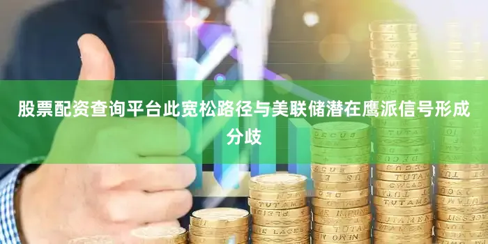 股票配资查询平台此宽松路径与美联储潜在鹰派信号形成分歧