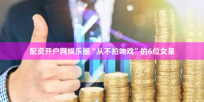 配资开户网娱乐圈“从不拍吻戏”的6位女星