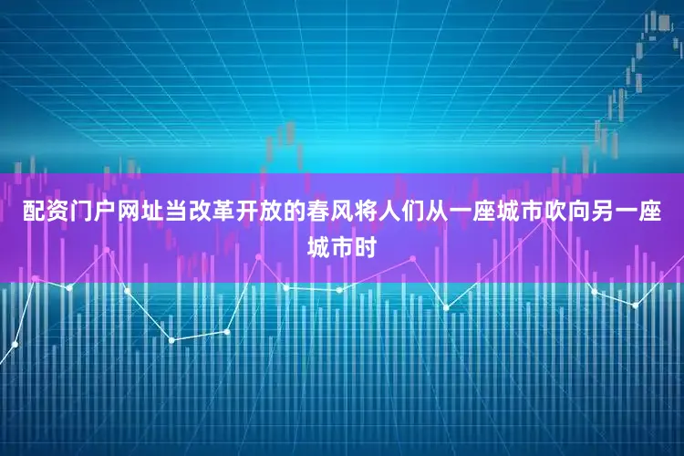 配资门户网址当改革开放的春风将人们从一座城市吹向另一座城市时