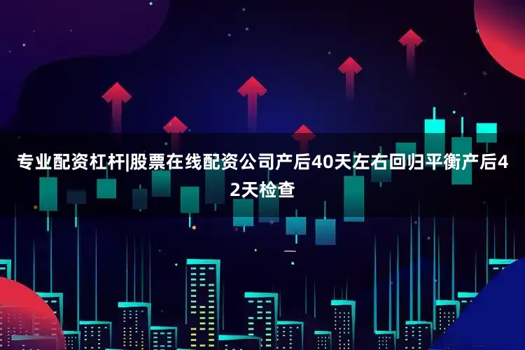 专业配资杠杆|股票在线配资公司产后40天左右回归平衡产后42天检查