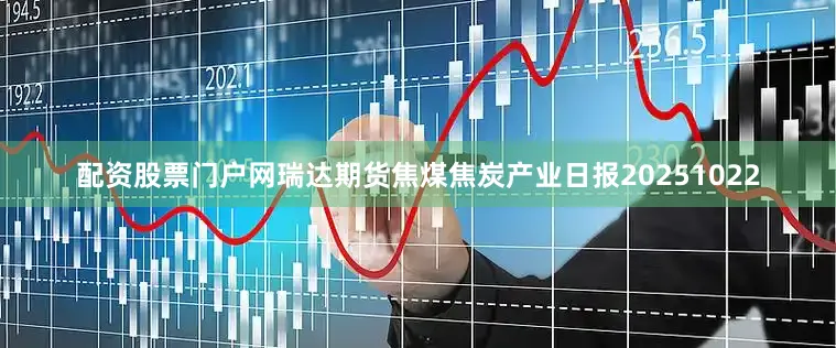 配资股票门户网瑞达期货焦煤焦炭产业日报20251022
