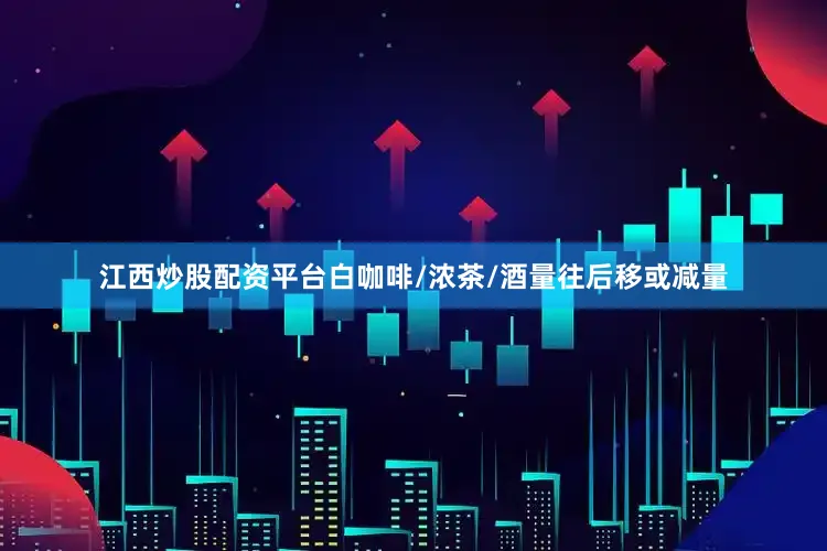 江西炒股配资平台白咖啡/浓茶/酒量往后移或减量